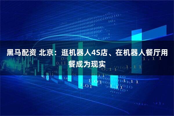 黑马配资 北京：逛机器人4S店、在机器人餐厅用餐成为现实