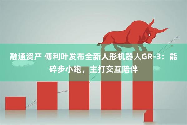 融通资产 傅利叶发布全新人形机器人GR-3：能碎步小跑，主打交互陪伴