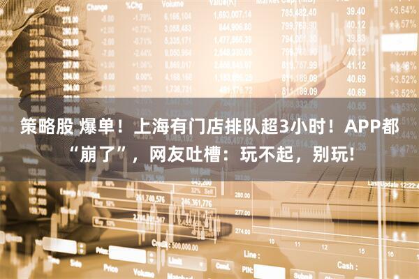 策略股 爆单！上海有门店排队超3小时！APP都“崩了”，网友吐槽：玩不起，别玩!