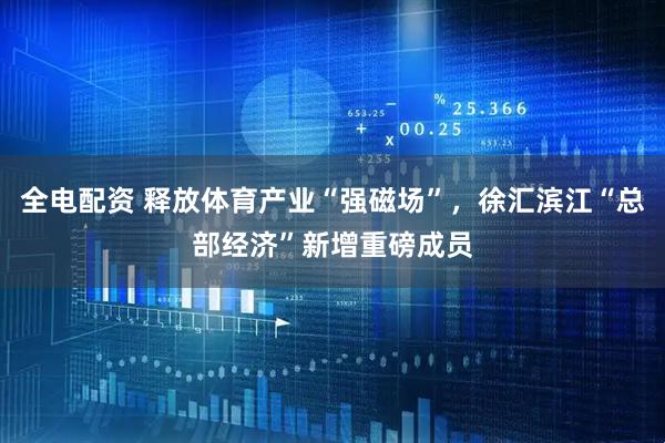 全电配资 释放体育产业“强磁场”，徐汇滨江“总部经济”新增重磅成员