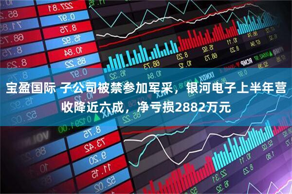 宝盈国际 子公司被禁参加军采，银河电子上半年营收降近六成，净亏损2882万元