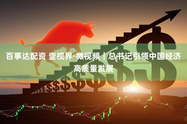 百事达配资 壹视界·微视频｜总书记引领中国经济高质量发展