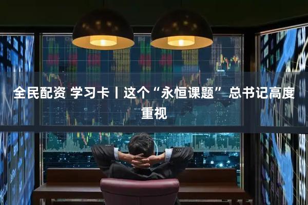 全民配资 学习卡丨这个“永恒课题” 总书记高度重视