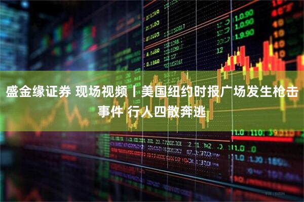 盛金缘证券 现场视频丨美国纽约时报广场发生枪击事件 行人四散奔逃