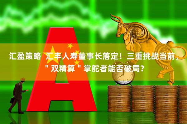 汇盈策略  汇丰人寿董事长落定！三重挑战当前，＂双精算＂掌舵者能否破局？
