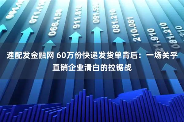 速配发金融网 60万份快递发货单背后：一场关乎直销企业清白的拉锯战