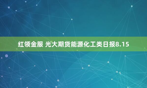 红领金服 光大期货能源化工类日报8.15