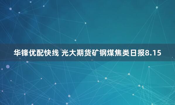 华锋优配快线 光大期货矿钢煤焦类日报8.15