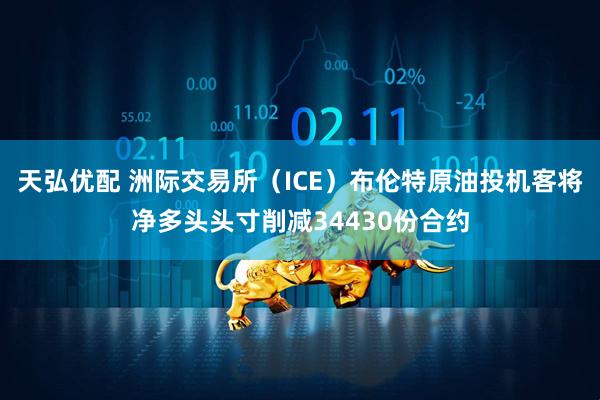 天弘优配 洲际交易所（ICE）布伦特原油投机客将净多头头寸削减34430份合约