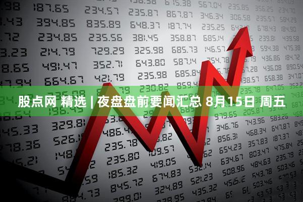 股点网 精选 | 夜盘盘前要闻汇总 8月15日 周五