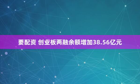 要配资 创业板两融余额增加38.56亿元