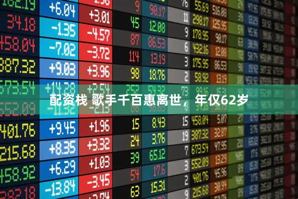 配资栈 歌手千百惠离世，年仅62岁