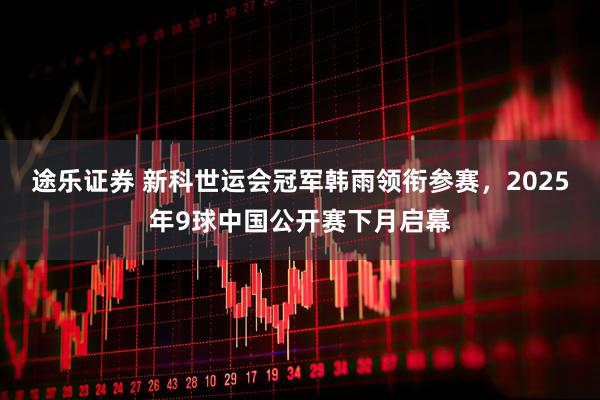 途乐证券 新科世运会冠军韩雨领衔参赛，2025年9球中国公开赛下月启幕