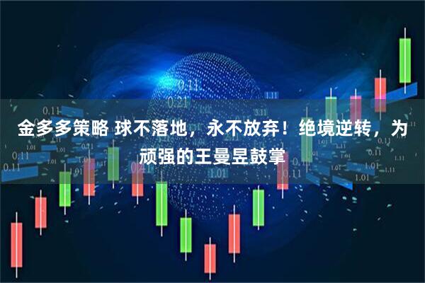 金多多策略 球不落地，永不放弃！绝境逆转，为顽强的王曼昱鼓掌