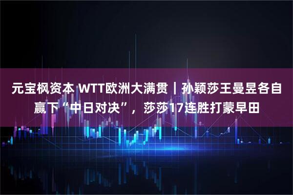 元宝枫资本 WTT欧洲大满贯｜孙颖莎王曼昱各自赢下“中日对决”，莎莎17连胜打蒙早田