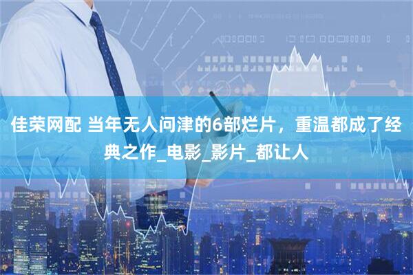 佳荣网配 当年无人问津的6部烂片，重温都成了经典之作_电影_影片_都让人