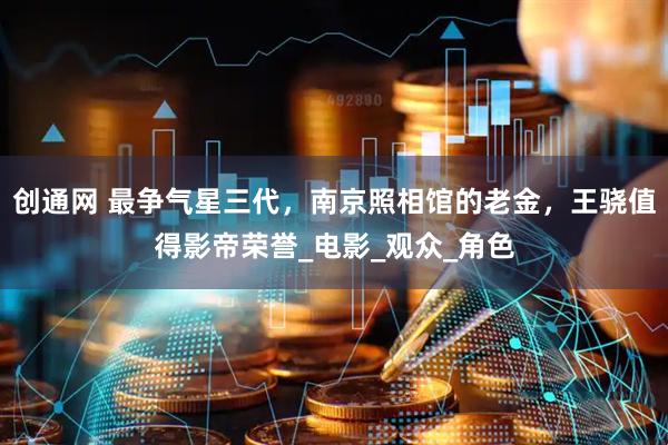 创通网 最争气星三代，南京照相馆的老金，王骁值得影帝荣誉_电影_观众_角色