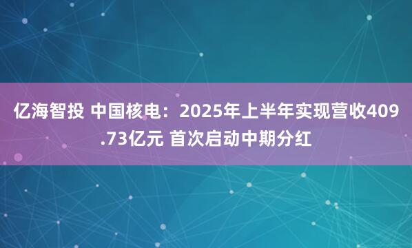 亿海智投 中国核电：2025年上半年实现营收409.73亿元 首次启动中期分红