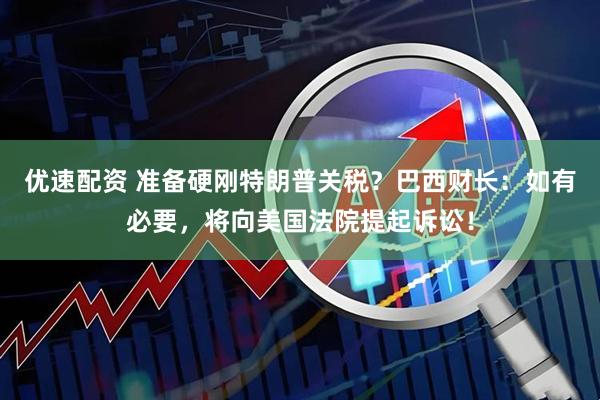 优速配资 准备硬刚特朗普关税？巴西财长：如有必要，将向美国法院提起诉讼！