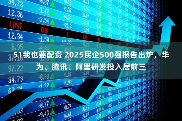 51我也要配资 2025民企500强报告出炉，华为、腾讯、阿里研发投入居前三