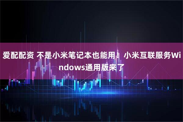 爱配配资 不是小米笔记本也能用！小米互联服务Windows通用版来了