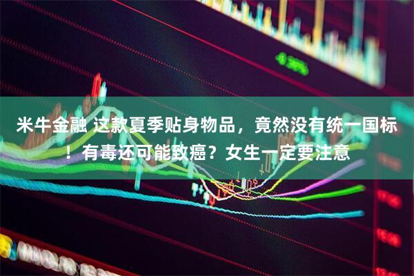 米牛金融 这款夏季贴身物品，竟然没有统一国标！有毒还可能致癌？女生一定要注意
