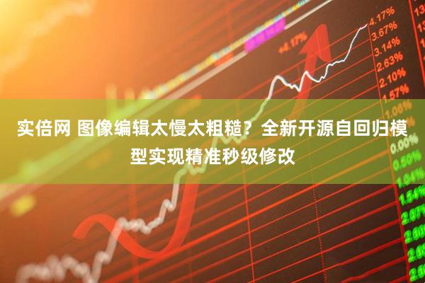 实倍网 图像编辑太慢太粗糙？全新开源自回归模型实现精准秒级修改