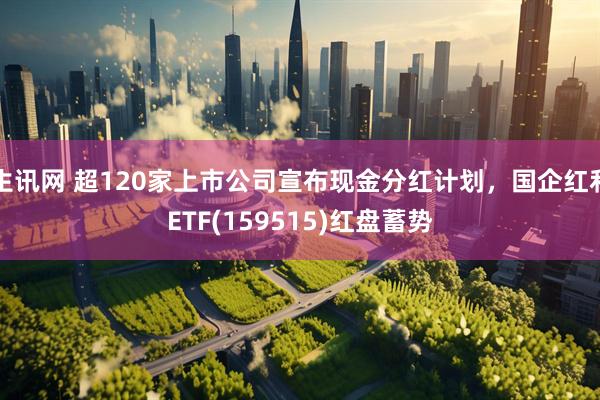 生讯网 超120家上市公司宣布现金分红计划，国企红利ETF(159515)红盘蓄势