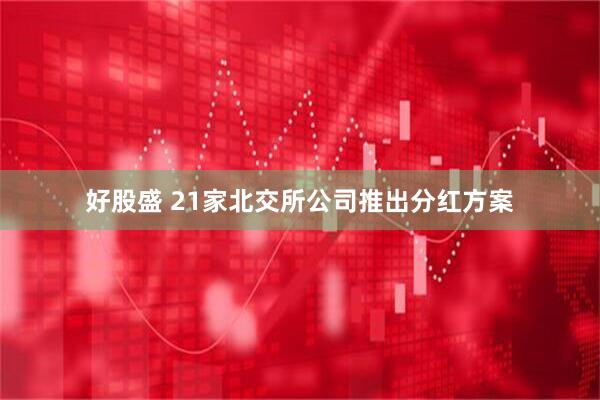 好股盛 21家北交所公司推出分红方案