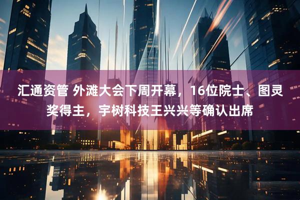 汇通资管 外滩大会下周开幕，16位院士、图灵奖得主，宇树科技王兴兴等确认出席