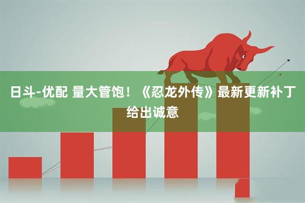 日斗-优配 量大管饱！《忍龙外传》最新更新补丁给出诚意