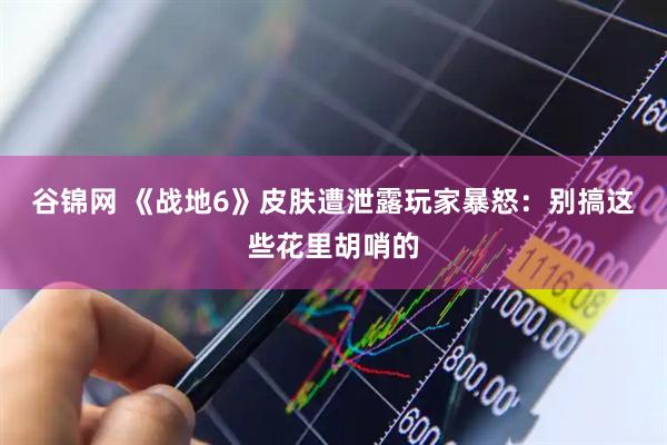 谷锦网 《战地6》皮肤遭泄露玩家暴怒：别搞这些花里胡哨的