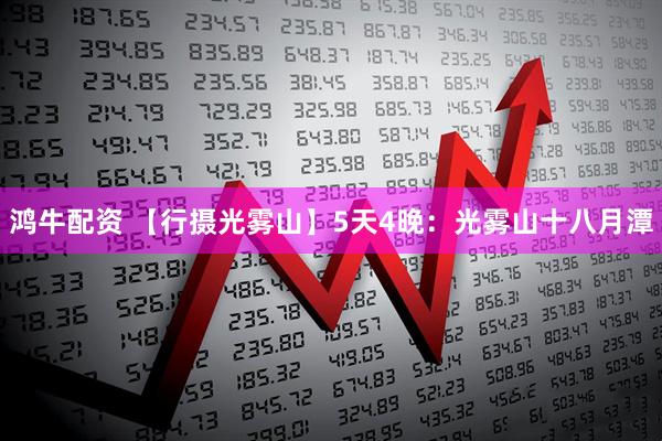 鸿牛配资 【行摄光雾山】5天4晚：光雾山十八月潭