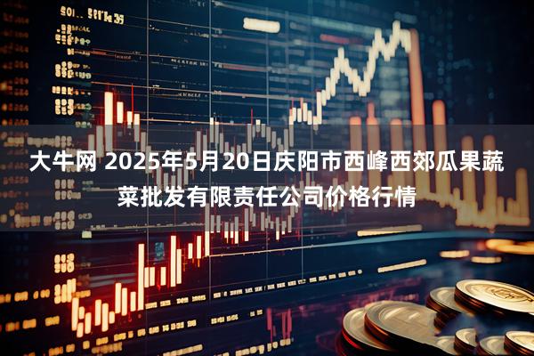 大牛网 2025年5月20日庆阳市西峰西郊瓜果蔬菜批发有限责任公司价格行情
