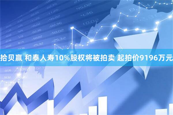 拾贝赢 和泰人寿10%股权将被拍卖 起拍价9196万元