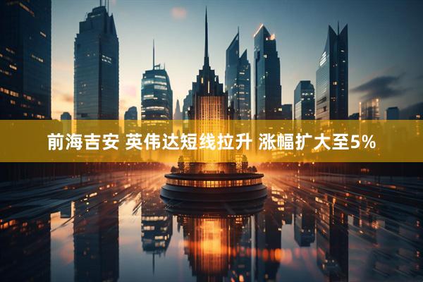 前海吉安 英伟达短线拉升 涨幅扩大至5%
