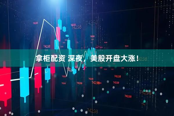 拿柜配资 深夜，美股开盘大涨！