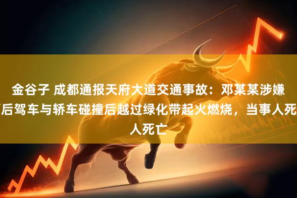 金谷子 成都通报天府大道交通事故：邓某某涉嫌酒后驾车与轿车碰撞后越过绿化带起火燃烧，当事人死亡