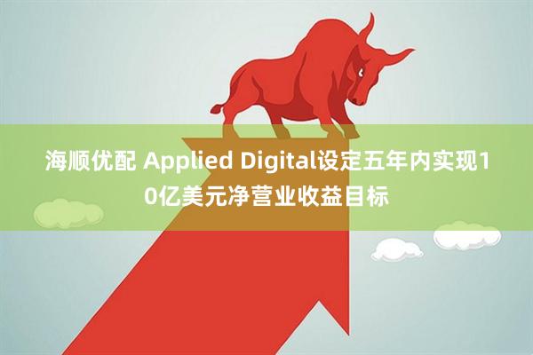 海顺优配 Applied Digital设定五年内实现10亿美元净营业收益目标