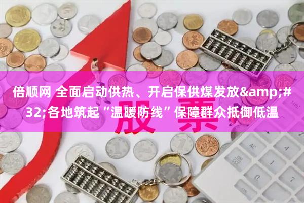 倍顺网 全面启动供热、开启保供煤发放&#32;各地筑起“温暖防线”保障群众抵御低温