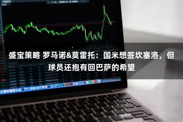 盛宝策略 罗马诺&莫雷托：国米想签坎塞洛，但球员还抱有回巴萨的希望