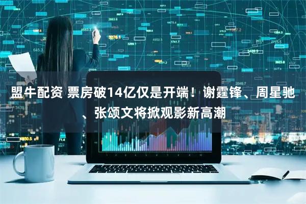 盟牛配资 票房破14亿仅是开端！谢霆锋、周星驰、张颂文将掀观影新高潮