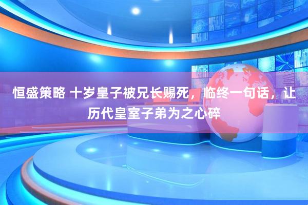 恒盛策略 十岁皇子被兄长赐死，临终一句话，让历代皇室子弟为之心碎