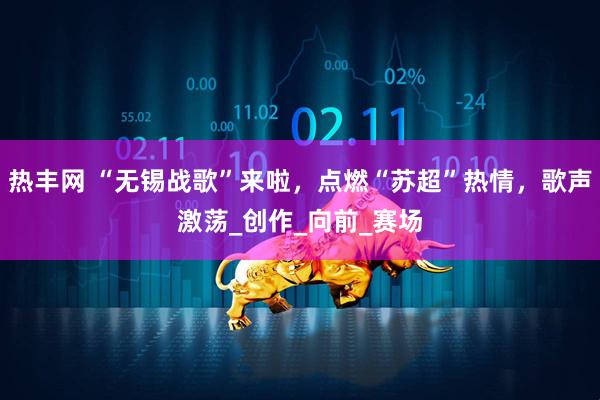 热丰网 “无锡战歌”来啦,点燃“苏超”热情,歌声激荡_创作_向前_赛场