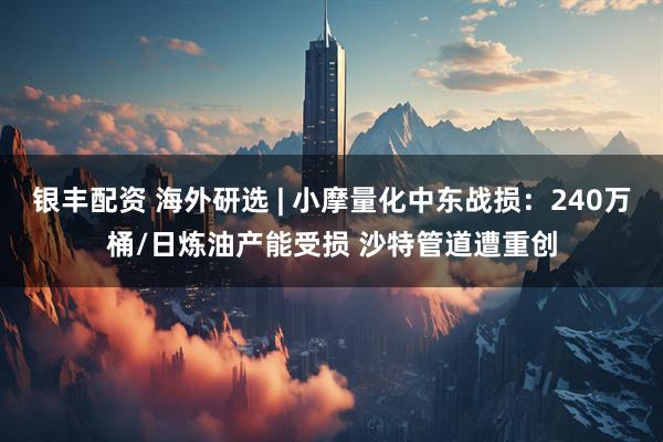 银丰配资 海外研选 | 小摩量化中东战损：240万桶/日炼油产能受损 沙特管道遭重创