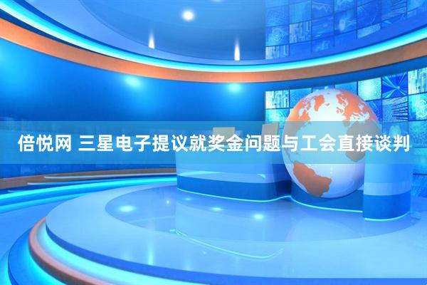 倍悦网 三星电子提议就奖金问题与工会直接谈判