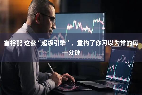 富裕配 这套“超级引擎”，重构了你习以为常的每一分钟