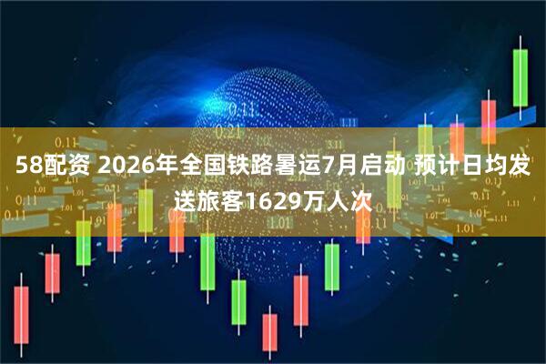58配资 2026年全国铁路暑运7月启动 预计日均发送旅客1629万人次